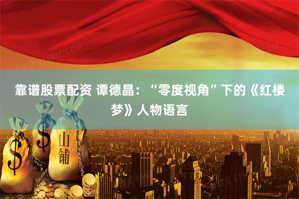靠谱股票配资 谭德晶：“零度视角”下的《红楼梦》人物语言