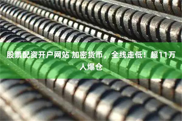 股票配资开户网站 加密货币，全线走低！超11万人爆仓