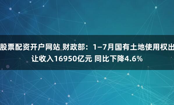 股票配资开户网站 财政部：1—7月国有土地使用权出让收入16950亿元 同比下降4.6%