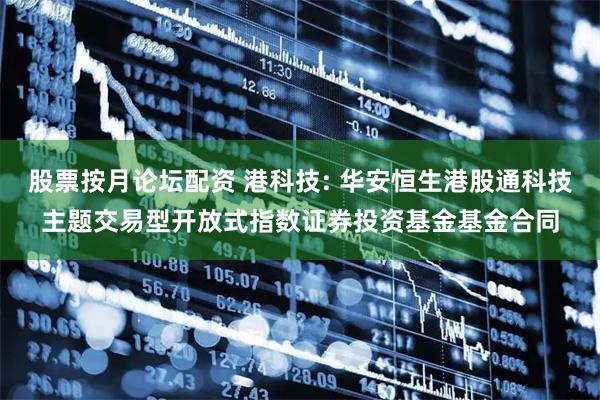 股票按月论坛配资 港科技: 华安恒生港股通科技主题交易型开放式指数证券投资基金基金合同