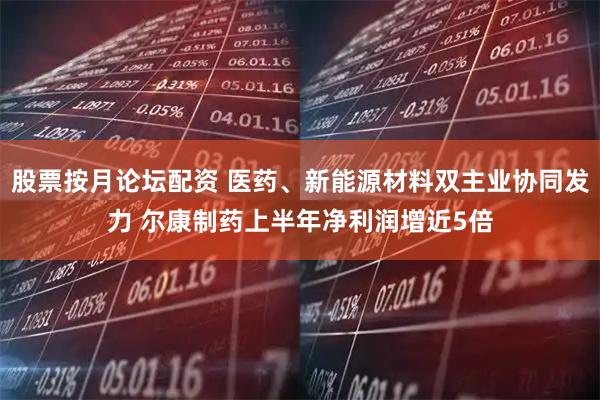股票按月论坛配资 医药、新能源材料双主业协同发力 尔康制药上半年净利润增近5倍