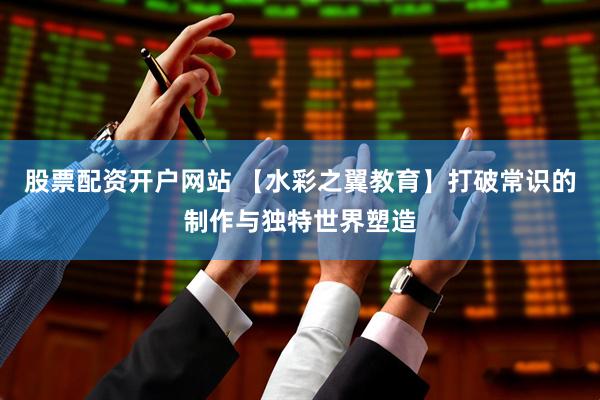股票配资开户网站 【水彩之翼教育】打破常识的制作与独特世界塑造