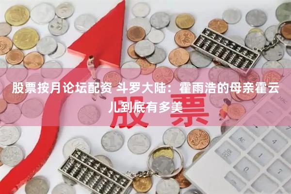 股票按月论坛配资 斗罗大陆：霍雨浩的母亲霍云儿到底有多美