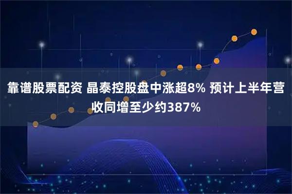 靠谱股票配资 晶泰控股盘中涨超8% 预计上半年营收同增至少约387%