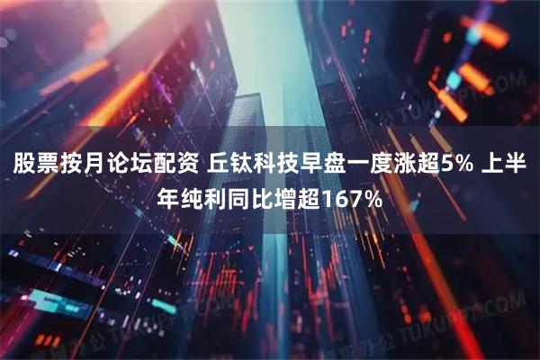 股票按月论坛配资 丘钛科技早盘一度涨超5% 上半年纯利同比增超167%