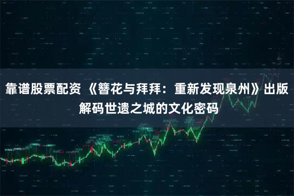 靠谱股票配资 《簪花与拜拜：重新发现泉州》出版 解码世遗之城的文化密码
