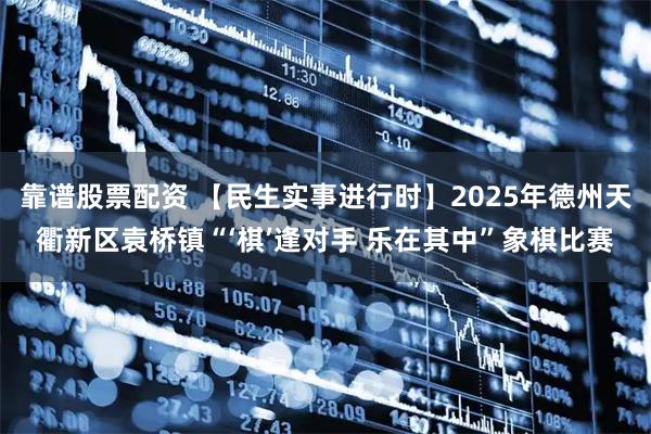 靠谱股票配资 【民生实事进行时】2025年德州天衢新区袁桥镇“‘棋’逢对手 乐在其中”象棋比赛