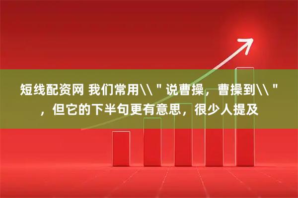 短线配资网 我们常用\＂说曹操，曹操到\＂，但它的下半句更有意思，很少人提及