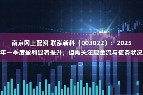 南京网上配资 联泓新科（003022）：2025年一季度盈利显著提升，但需关注现金流与债务状况