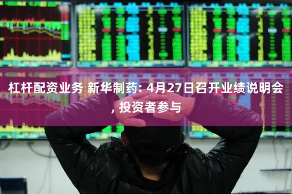 杠杆配资业务 新华制药: 4月27日召开业绩说明会, 投资者参与