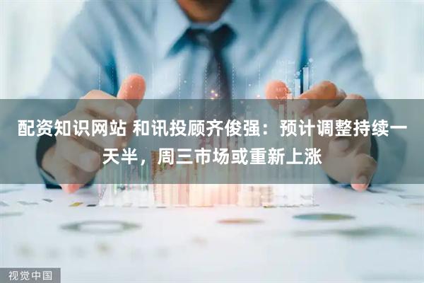 配资知识网站 和讯投顾齐俊强：预计调整持续一天半，周三市场或重新上涨