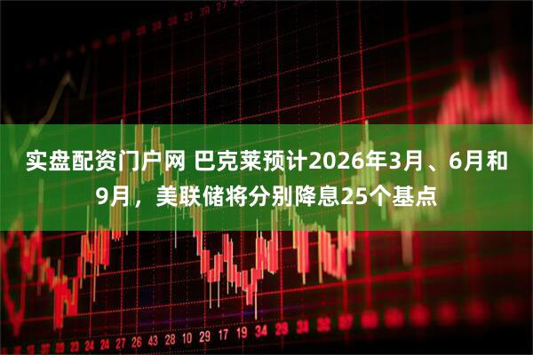 实盘配资门户网 巴克莱预计2026年3月、6月和9月，美联储将分别降息25个基点