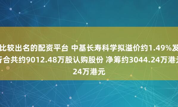 比较出名的配资平台 中基长寿科学拟溢价约1.49%发行合共约9012.48万股认购股份 净筹约3044.24万港元