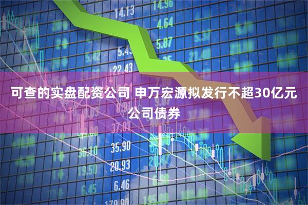 可查的实盘配资公司 申万宏源拟发行不超30亿元公司债券