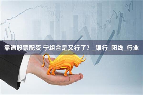 靠谱股票配资 宁组合是又行了？_银行_阳线_行业