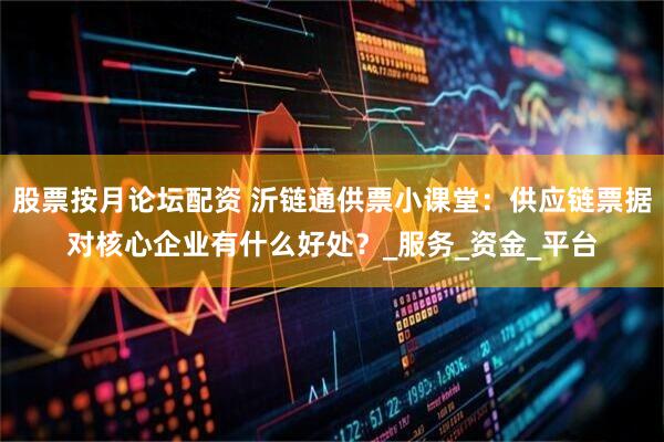 股票按月论坛配资 沂链通供票小课堂：供应链票据对核心企业有什么好处？_服务_资金_平台