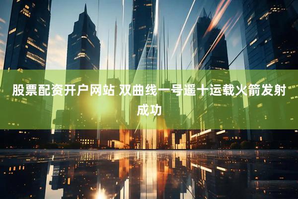 股票配资开户网站 双曲线一号遥十运载火箭发射成功