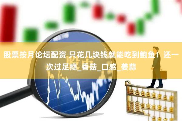 股票按月论坛配资 只花几块钱就能吃到鲍鱼！还一次过足瘾_香菇_口感_姜蒜