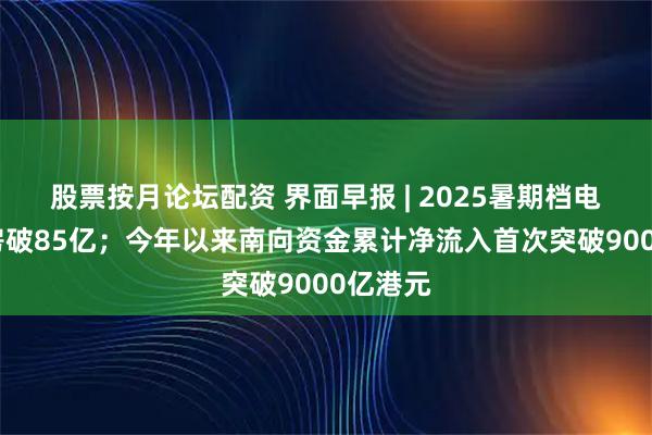 股票按月论坛配资 界面早报 | 2025暑期档电影总票房破85亿；今年以来南向资金累计净流入首次突破9000亿港元