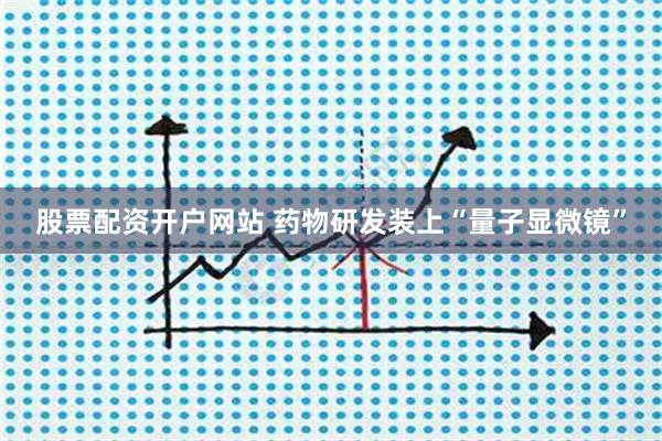 股票配资开户网站 药物研发装上“量子显微镜”