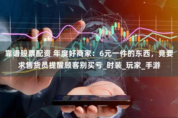 靠谱股票配资 年度好商家：6元一件的东西，竟要求售货员提醒顾客别买亏_时装_玩家_手游