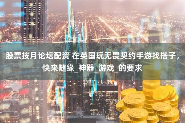 股票按月论坛配资 在英国玩无畏契约手游找搭子，快来随缘_神器_游戏_的要求